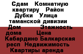 Сдам 1 Комнатную квартиру › Район ­ Дубки › Улица ­ 2 таманской дивизии › Дом ­ 428 › Этажность дома ­ 5 › Цена ­ 10 000 - Кабардино-Балкарская респ. Недвижимость » Квартиры аренда   